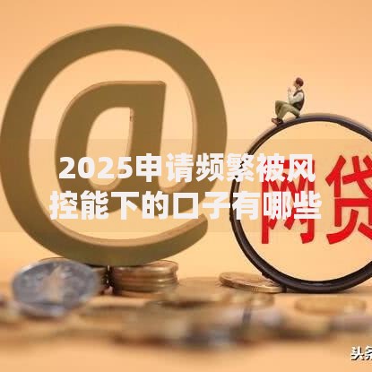 2025申请频繁被风控能下的口子有哪些正规渠道？