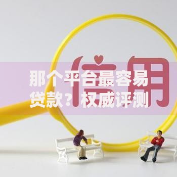 那个平台最容易贷款？权威评测与申请攻略