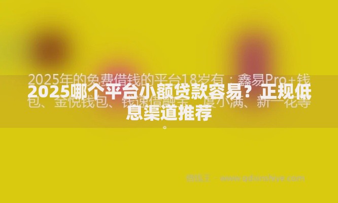 2025哪个平台小额贷款容易？正规低息渠道推荐