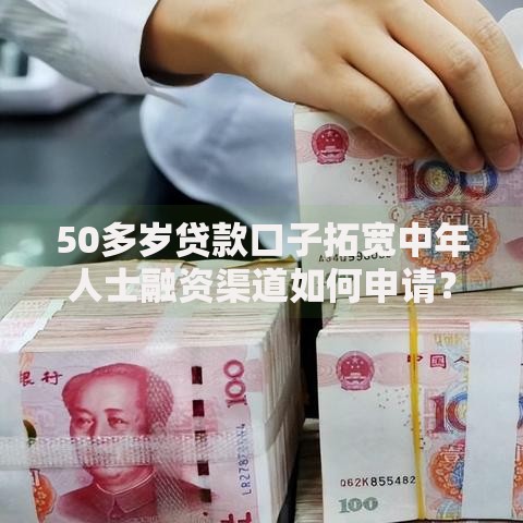 50多岁贷款口子拓宽中年人士融资渠道如何申请？