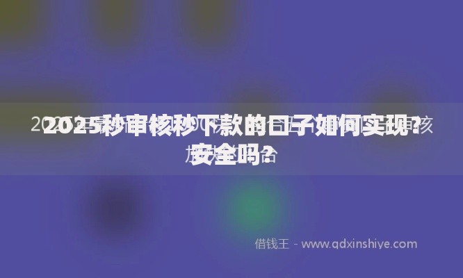 2025秒审核秒下款的口子如何实现？安全吗？
