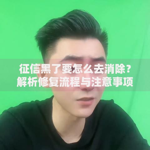 征信黑了要怎么去消除？解析修复流程与注意事项