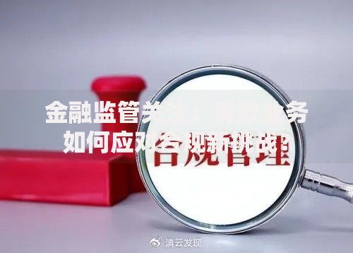 金融监管关注：贷款业务如何应对合规新挑战？