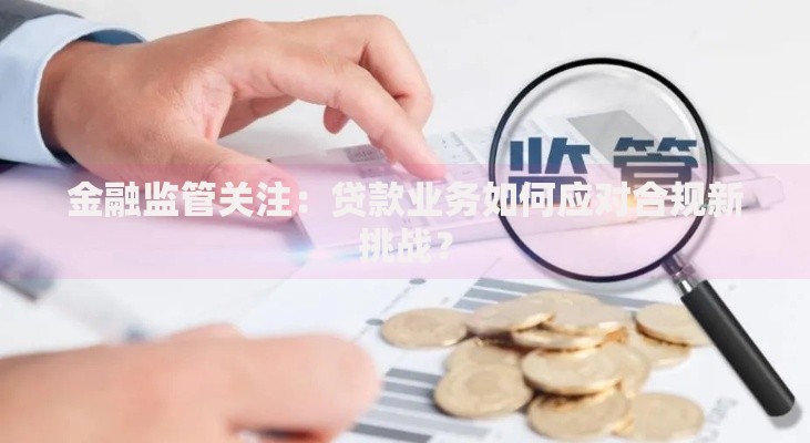金融监管关注：贷款业务如何应对合规新挑战？