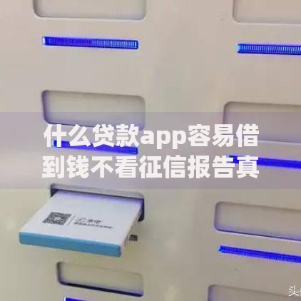 什么贷款app容易借到钱不看征信报告真实情况解析