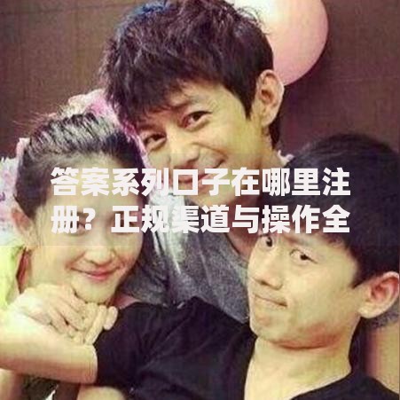 答案系列口子在哪里注册？正规渠道与操作全解析