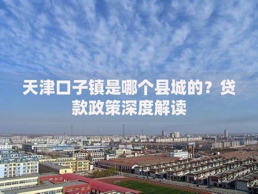 天津口子镇是哪个县城的？贷款政策深度解读