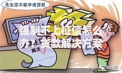 强制不上征信怎么办？贷款解决方案与风险规避指南