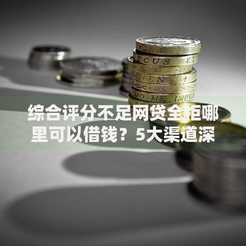 综合评分不足网贷全拒哪里可以借钱?5大渠道深度解析 综合评分不足网贷全拒哪里可以借钱?5大渠道深度解析