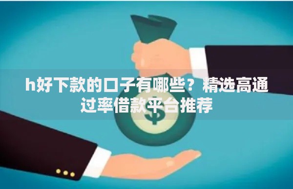 h好下款的口子有哪些？精选高通过率借款平台推荐