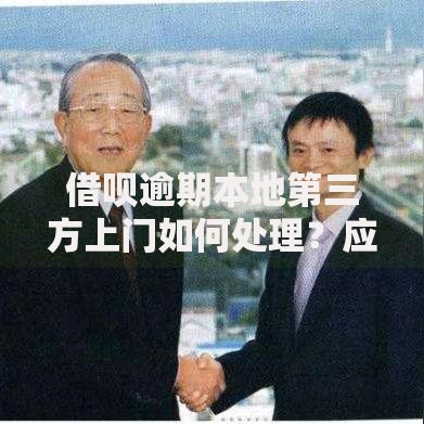 借呗逾期本地第三方上门如何处理？应对流程及注意事项解析
