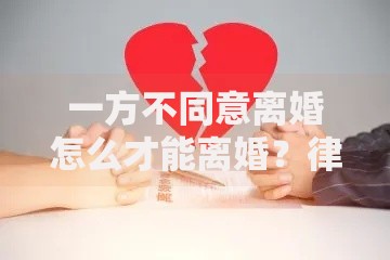 一方不同意离婚怎么才能离婚？律师解析合法途径与贷款解决方案