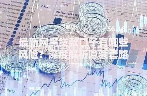 最新网黑贷款口子有哪些风险？深度解析隐藏套路与防范策略