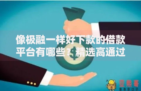 像极融一样好下款的借款平台有哪些？精选高通过率平台推荐