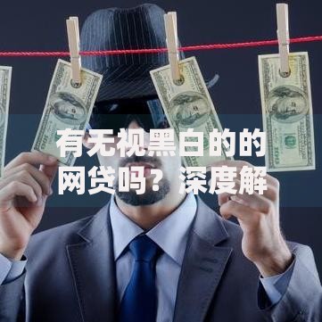 有无视黑白的的网贷吗？深度解析风险与正规渠道