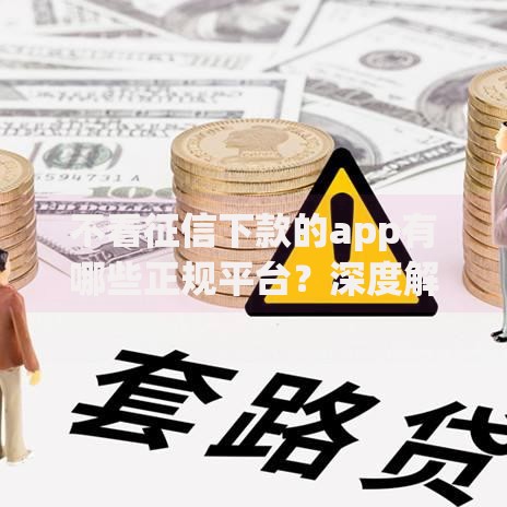 不看征信下款的app有哪些正规平台？深度解析低门槛贷款渠道