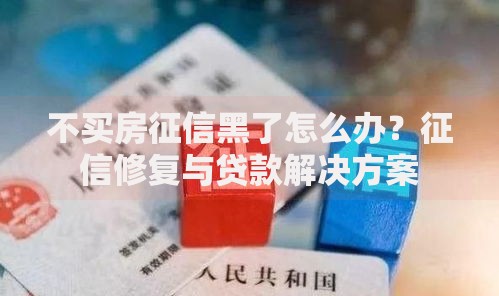 不买房征信黑了怎么办？征信修复与贷款解决方案
