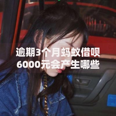 逾期3个月蚂蚁借呗6000元会产生哪些法律后果？