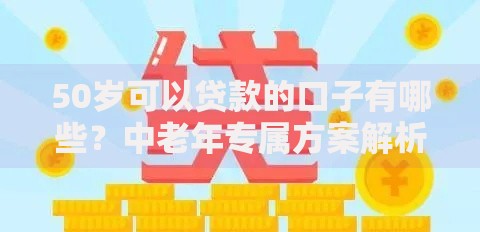 50岁可以贷款的口子有哪些？中老年专属方案解析