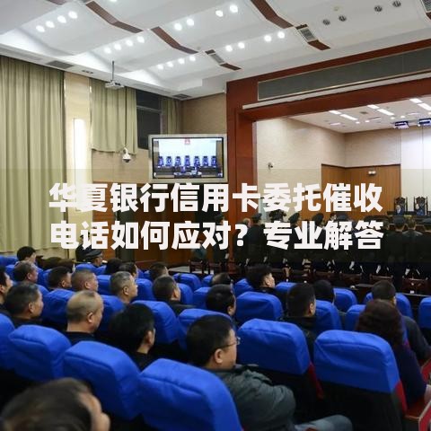 华夏银行信用卡委托催收电话如何应对？专业解答与注意事项