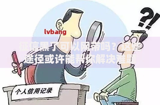 征信黑了可以网带吗？这些途径或许能帮你解决难题
