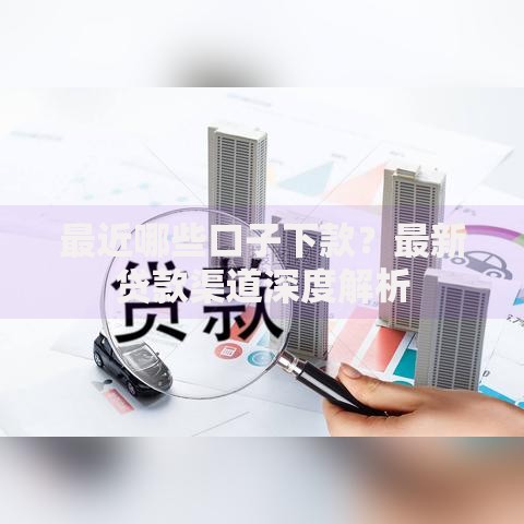 最近哪些口子下款？最新贷款渠道深度解析