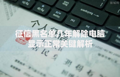 征信黑名单几年解除电脑显示正常关键解析