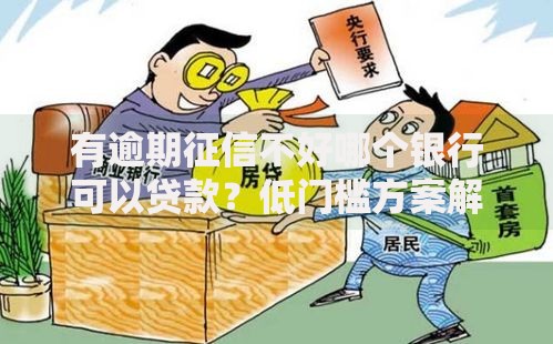 有逾期征信不好哪个银行可以贷款？低门槛方案解析