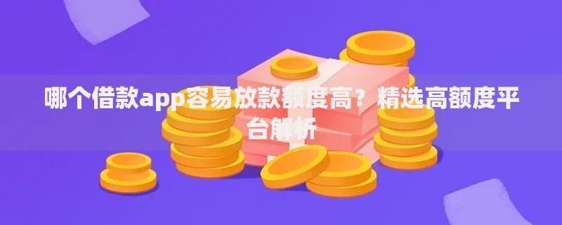 哪个借款app容易放款额度高？精选高额度平台解析
