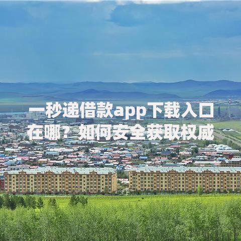 一秒递借款app下载入口在哪？如何安全获取权威指南