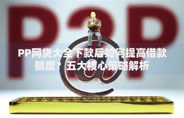 PP网贷大全下款后如何提高借款额度？五大核心策略解析