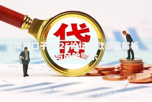 黑户口子2025论坛贷款渠道解析与风险警示
