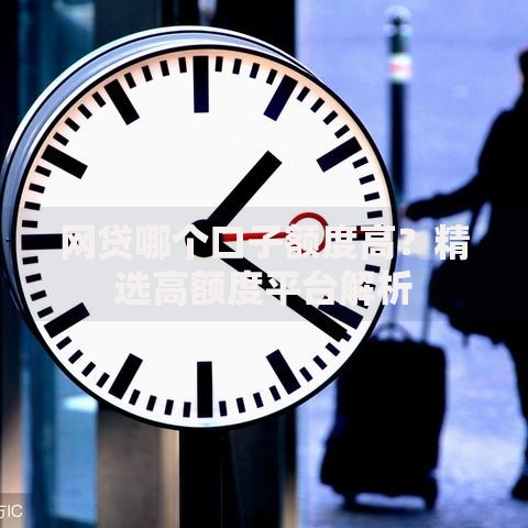 网贷哪个口子额度高？精选高额度平台解析