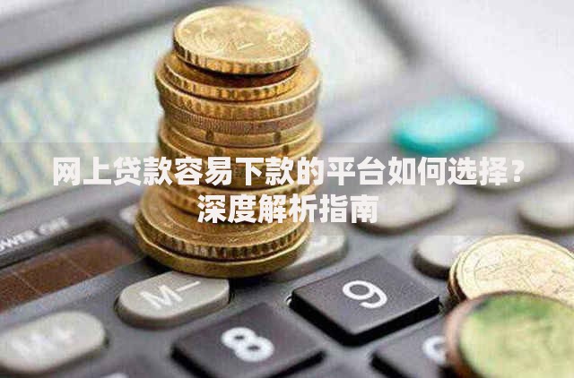 网上贷款容易下款的平台如何选择？深度解析指南