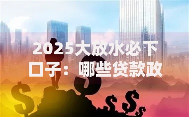 2025大放水必下口子：哪些贷款政策将迎来爆发式增长？