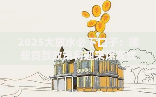 2025大放水必下口子：哪些贷款政策将迎来爆发式增长？
