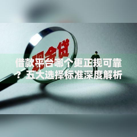 借款平台哪个更正规可靠？五大选择标准深度解析