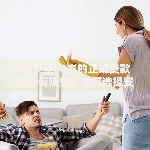 55岁至60岁的正规贷款平台有哪些？如何选择安全渠道