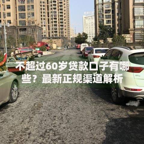 不超过60岁贷款口子有哪些？最新正规渠道解析