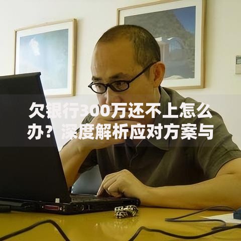 欠银行300万还不上怎么办？深度解析应对方案与法律风险