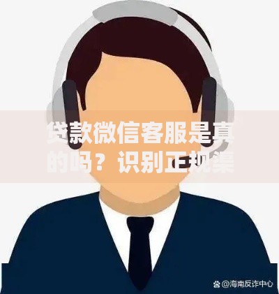 贷款微信客服是真的吗？识别正规渠道的五大技巧