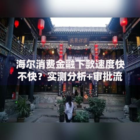 海尔消费金融下款速度快不快？实测分析+审批流程详解