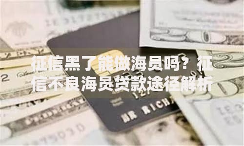 征信黑了能做海员吗？征信不良海员贷款途径解析