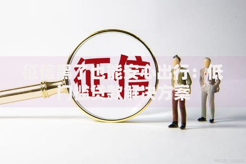 征信黑了也能安心出行：低门槛贷款解决方案