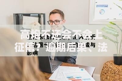 高炮不还会不会上征信？逾期后果、法律风险深度解析