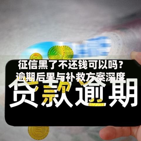 征信黑了不还钱可以吗？逾期后果与补救方案深度解析