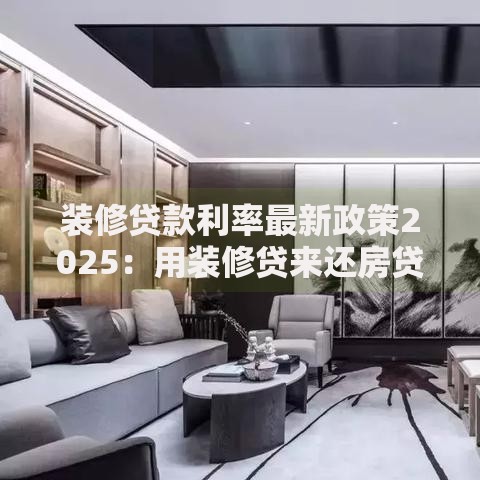 装修贷款利率最新政策2025：用装修贷来还房贷划算吗？