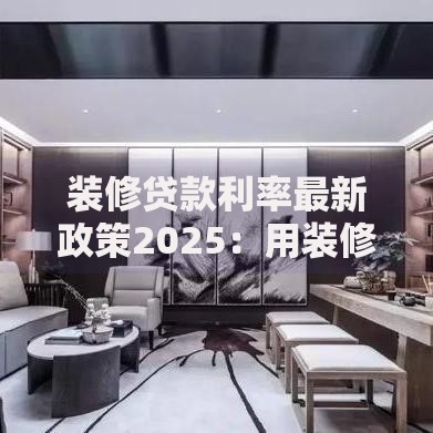 装修贷款利率最新政策2025：用装修贷来还房贷划算吗？