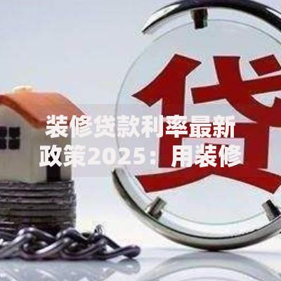 装修贷款利率最新政策2025：用装修贷来还房贷划算吗？