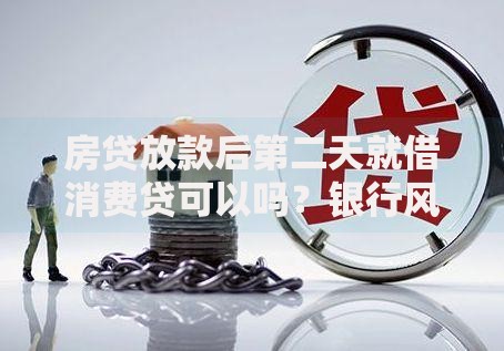 房贷放款后第二天就借消费贷可以吗？银行风控深度解析